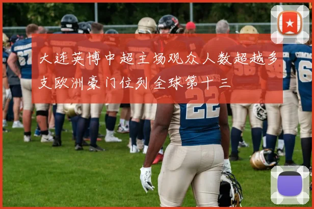 大连英博中超主场观众人数超越多支欧洲豪门位列全球第十三