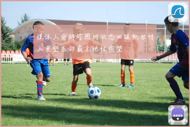 媒体人分析塔图姆状态回暖凯尔特人重塑东部霸主地位在望