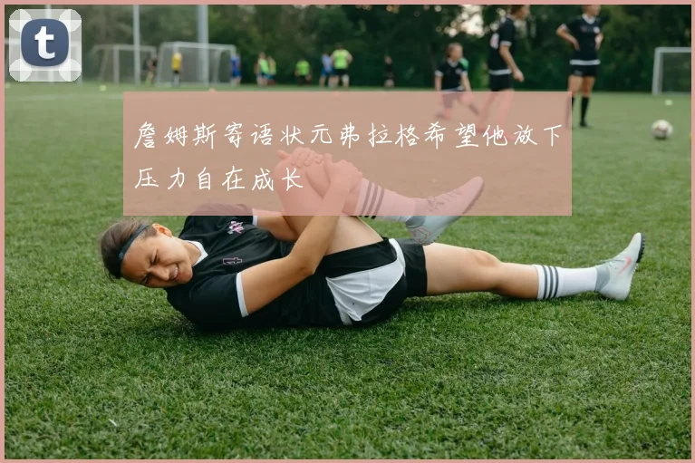 詹姆斯寄语状元弗拉格希望他放下压力自在成长