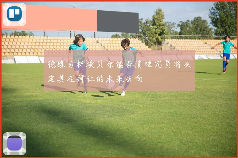 德媒分析埃贝尔能否清理冗员将决定其在拜仁的未来去向