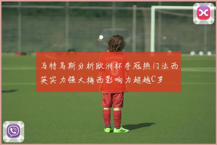 马特乌斯分析欧洲杯夺冠热门法西英实力强大梅西影响力超越C罗