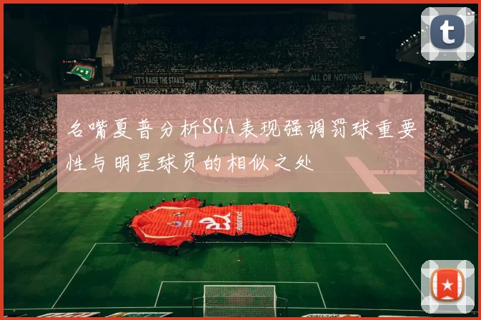 名嘴夏普分析SGA表现强调罚球重要性与明星球员的相似之处