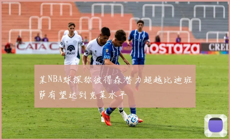 某NBA球探称彼得森潜力超越比迪班萨有望达到克莱水平