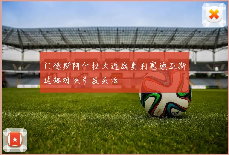 门德斯阿什拉夫迎战奥利塞迪亚斯边路对决引发关注