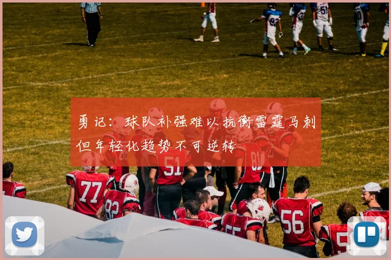 勇记：球队补强难以抗衡雷霆马刺但年轻化趋势不可逆转