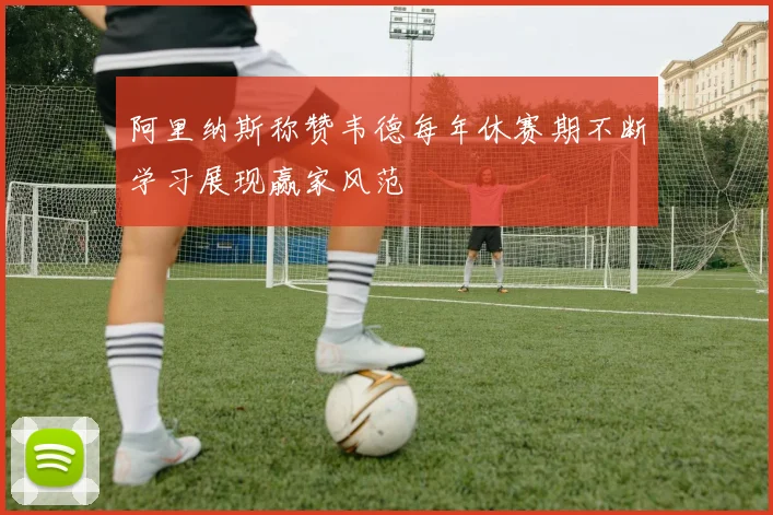 阿里纳斯称赞韦德每年休赛期不断学习展现赢家风范
