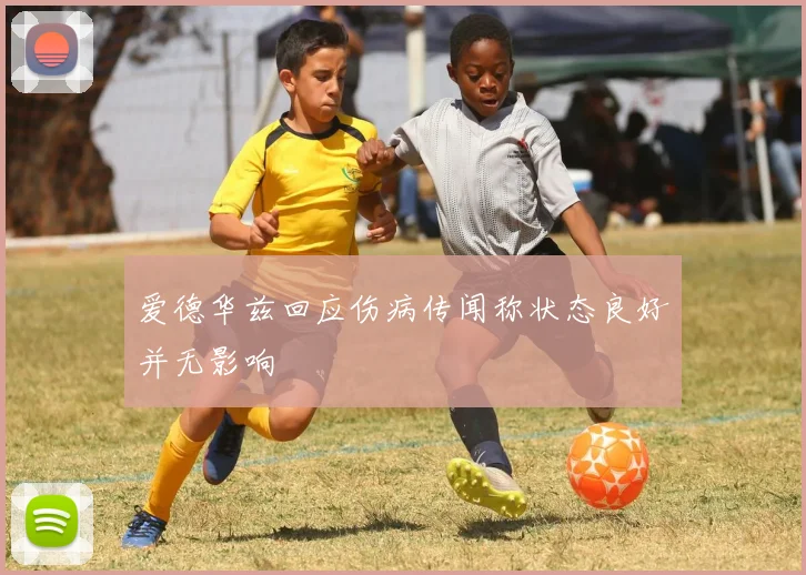 爱德华兹回应伤病传闻称状态良好并无影响