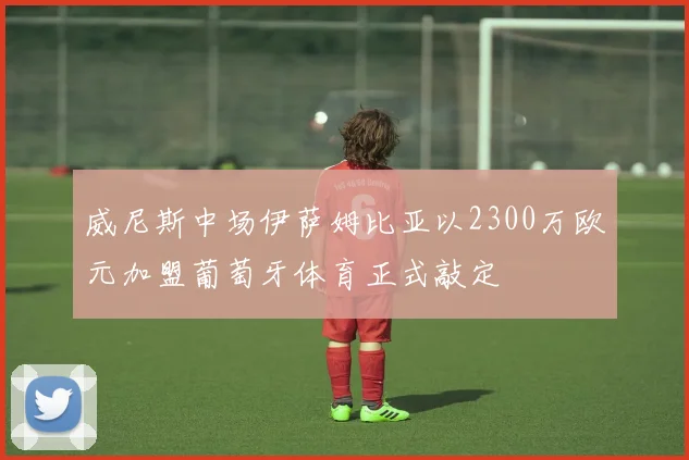 威尼斯中场伊萨姆比亚以2300万欧元加盟葡萄牙体育正式敲定