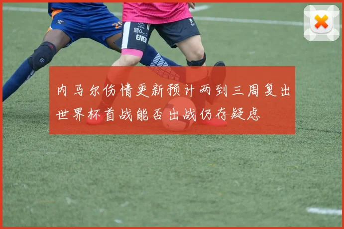 内马尔伤情更新预计两到三周复出世界杯首战能否出战仍存疑虑