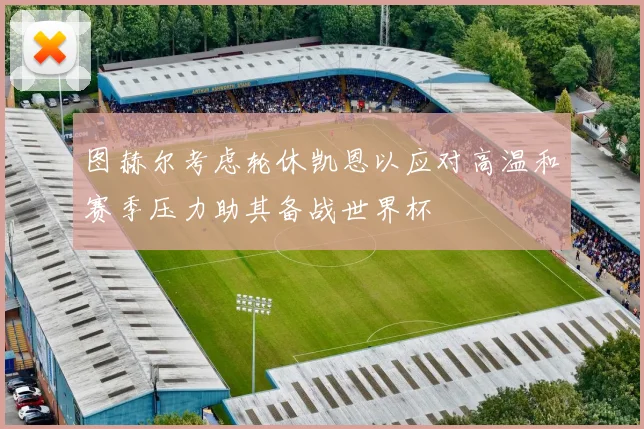 图赫尔考虑轮休凯恩以应对高温和赛季压力助其备战世界杯