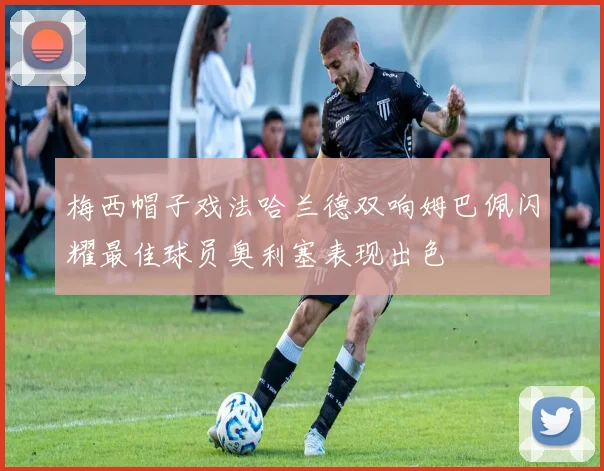 梅西帽子戏法哈兰德双响姆巴佩闪耀最佳球员奥利塞表现出色