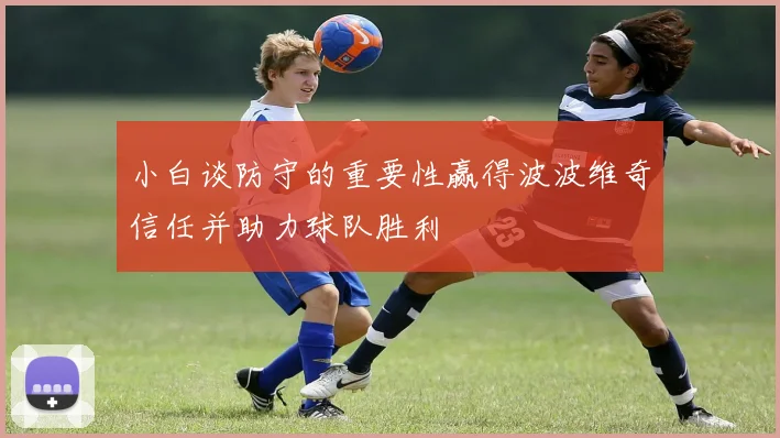小白谈防守的重要性赢得波波维奇信任并助力球队胜利