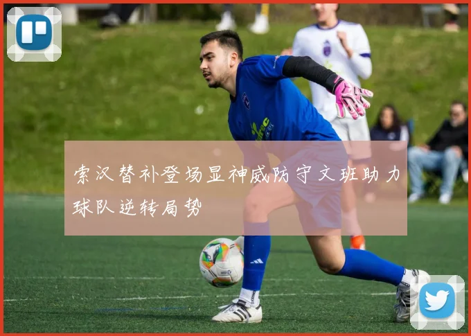 索汉替补登场显神威防守文班助力球队逆转局势