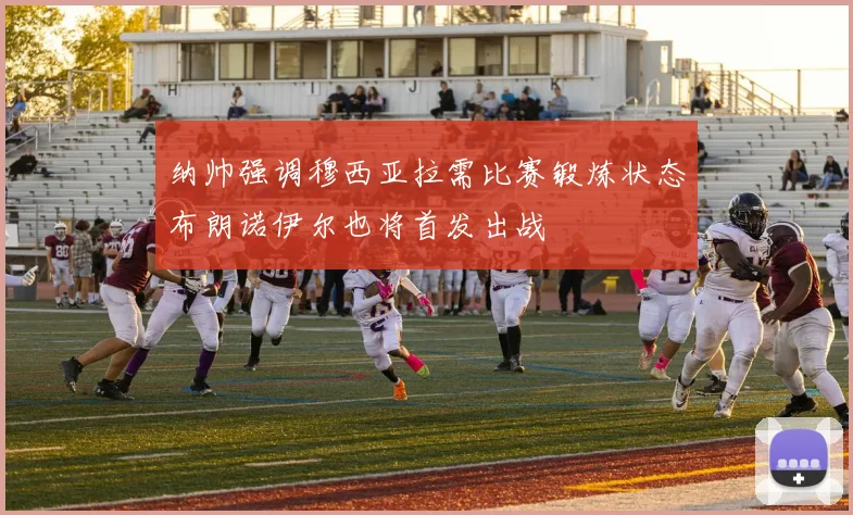 纳帅强调穆西亚拉需比赛锻炼状态布朗诺伊尔也将首发出战