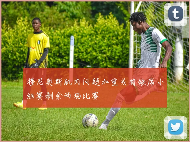穆尼奥斯肌肉问题加重或将缺席小组赛剩余两场比赛