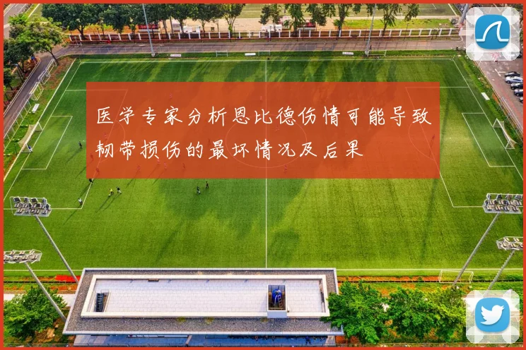 医学专家分析恩比德伤情可能导致韧带损伤的最坏情况及后果
