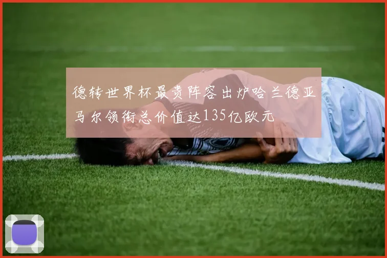 德转世界杯最贵阵容出炉哈兰德亚马尔领衔总价值达135亿欧元