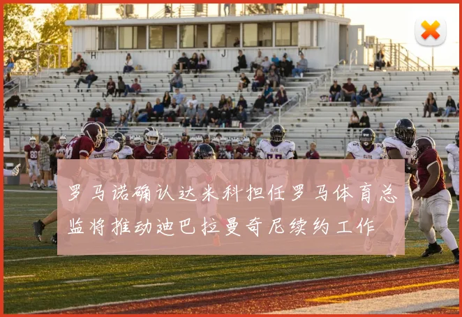 罗马诺确认达米科担任罗马体育总监将推动迪巴拉曼奇尼续约工作