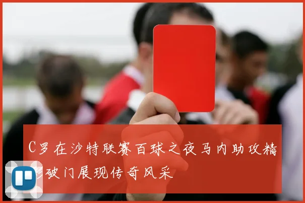 C罗在沙特联赛百球之夜马内助攻精彩破门展现传奇风采